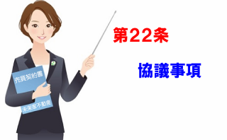 協議事項：不動産売買契約書第22条：この条項は、契約書規定外事項で争いになったときの、信義誠実の原則を定めた内容です