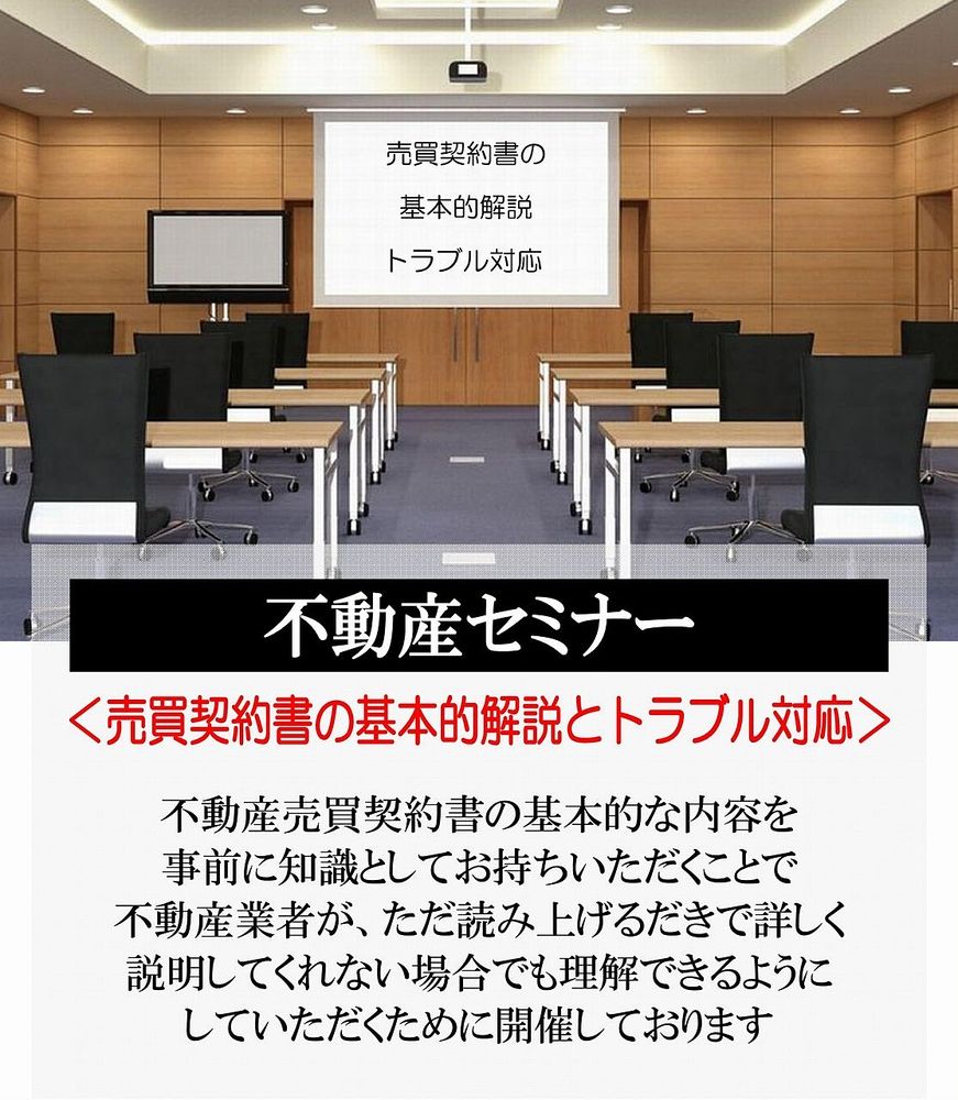 不動産売買契約書の基本的な内容を事前に知識としてお持ちいただくことで、不動産業者が、ただ読み上げるだけで詳しく説明してくれない場合でも理解できるようにしていただくために開催しております。