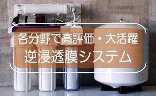 各分野で高評価で大活躍の「逆浸透膜浄水器（RO膜浄水器）」の「逆浸透膜システム」